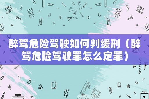 醉駕危險駕駛如何判緩刑（醉駕危險駕駛罪怎么定罪）