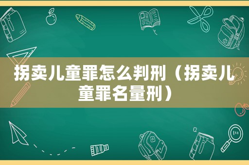 拐賣兒童罪怎么判刑（拐賣兒童罪名量刑）