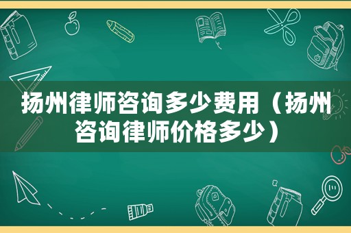 揚州律師咨詢多少費用（揚州咨詢律師價格多少）