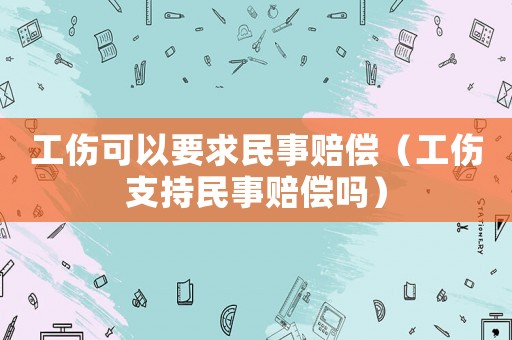 工傷可以要求民事賠償（工傷支持民事賠償嗎）