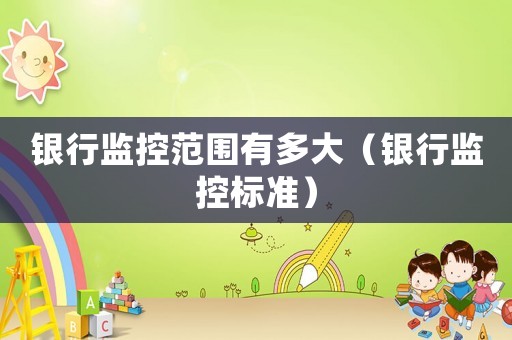 銀行監控范圍有多大（銀行監控標準）