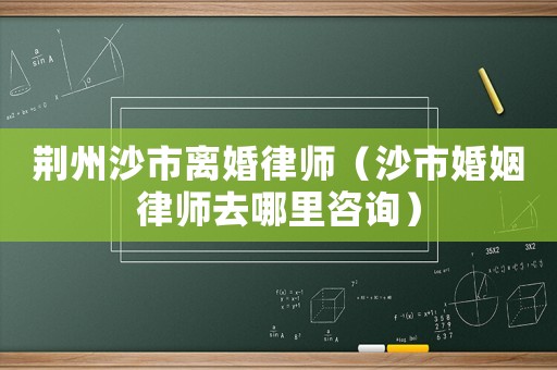 荊州沙市離婚律師（沙市婚姻律師去哪里咨詢）