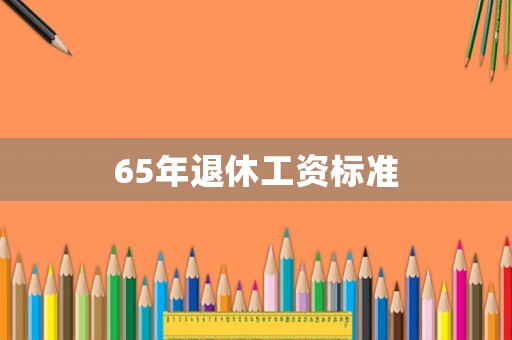 65年退休工資標(biāo)準(zhǔn)