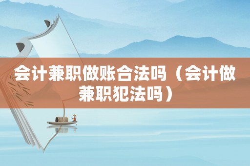 會計兼職做賬合法嗎（會計做兼職犯法嗎）