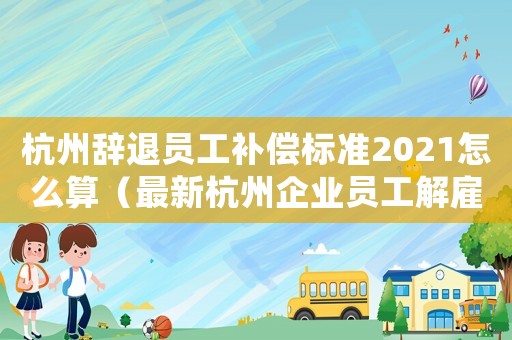 杭州辭退員工補(bǔ)償標(biāo)準(zhǔn)2021怎么算（最新杭州企業(yè)員工解雇賠償標(biāo)準(zhǔn)2015）