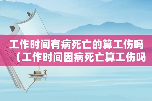 工作時間有病死亡的算工傷嗎（工作時間因病死亡算工傷嗎）