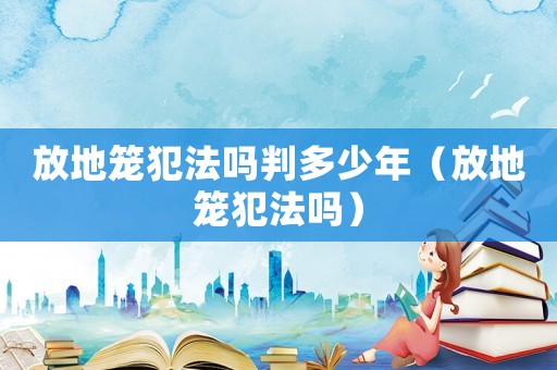 放地籠犯法嗎判多少年（放地籠犯法嗎）