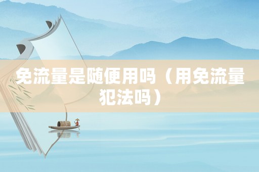 免流量是隨便用嗎（用免流量犯法嗎）