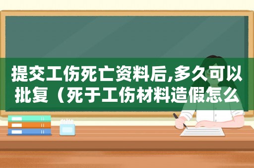 提交工傷死亡資料后,多久可以批復(fù)（死于工傷材料造假怎么量刑）