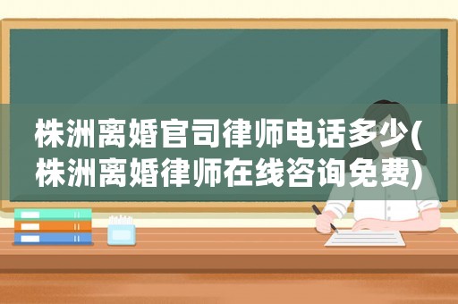 株洲離婚官司律師電話多少(株洲離婚律師在線咨詢免費)