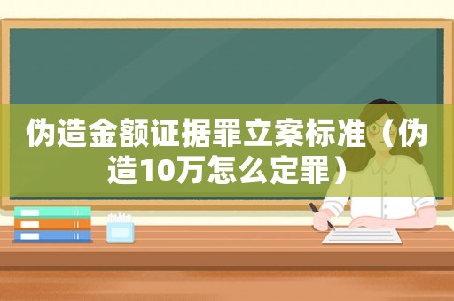 偽造金額證據罪立案標準（偽造10萬怎么定罪）