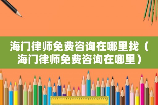 海門律師免費咨詢在哪里找（海門律師免費咨詢在哪里）