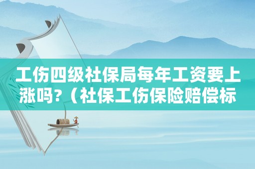 工傷四級社保局每年工資要上漲嗎?（社保工傷保險賠償標準4級傷殘）