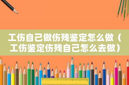 工傷自己做傷殘鑒定怎么做（工傷鑒定傷殘自己怎么去做）