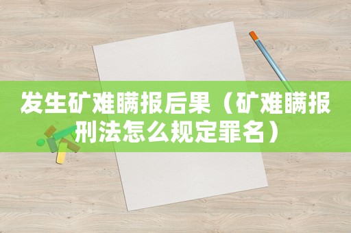 發生礦難瞞報后果（礦難瞞報刑法怎么規定罪名）