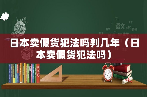 日本賣假貨犯法嗎判幾年（日本賣假貨犯法嗎）