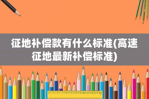 征地補償款有什么標準(高速征地最新補償標準)
