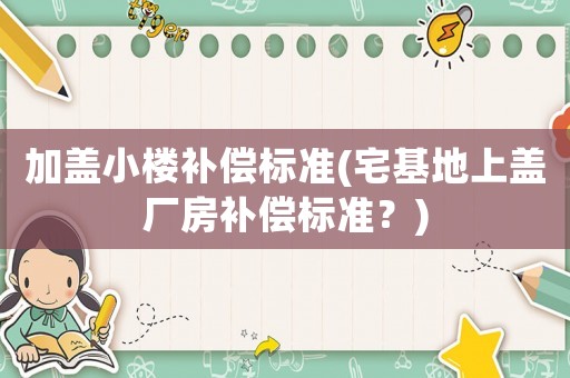加蓋小樓補償標準(宅基地上蓋廠房補償標準？)