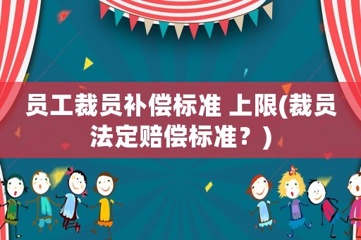 員工裁員補償標準 上限(裁員法定賠償標準？)