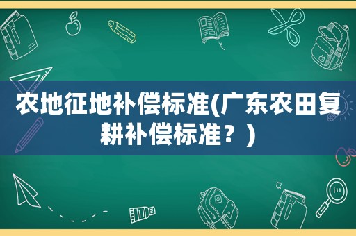農地征地補償標準(廣東農田復耕補償標準？)