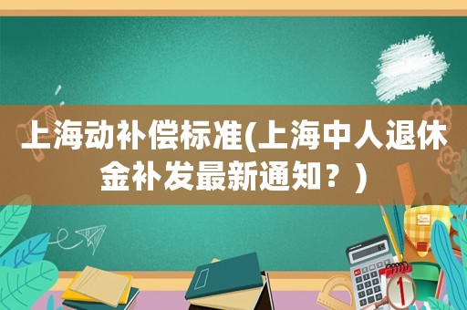 上海動補償標準(上海中人退休金補發最新通知？)