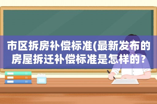 市區(qū)拆房補(bǔ)償標(biāo)準(zhǔn)(最新發(fā)布的房屋拆遷補(bǔ)償標(biāo)準(zhǔn)是怎樣的？)