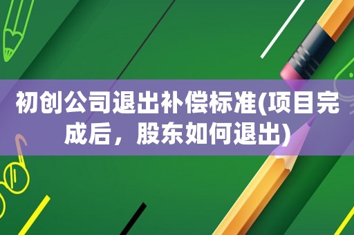 初創(chuàng)公司退出補(bǔ)償標(biāo)準(zhǔn)(項(xiàng)目完成后，股東如何退出)