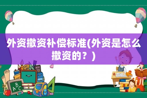 外資撤資補(bǔ)償標(biāo)準(zhǔn)(外資是怎么撤資的？)