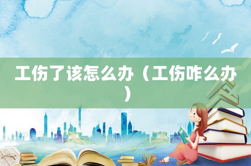 工傷了該怎么辦（工傷咋么辦）
