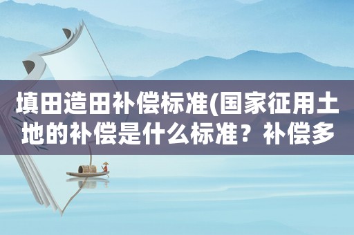 填田造田補償標準(國家征用土地的補償是什么標準？補償多少年？)