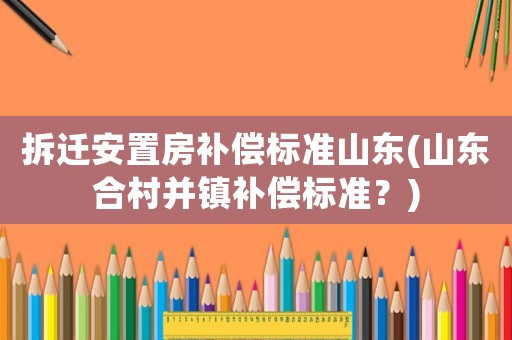 拆遷安置房補償標準山東(山東合村并鎮補償標準？)