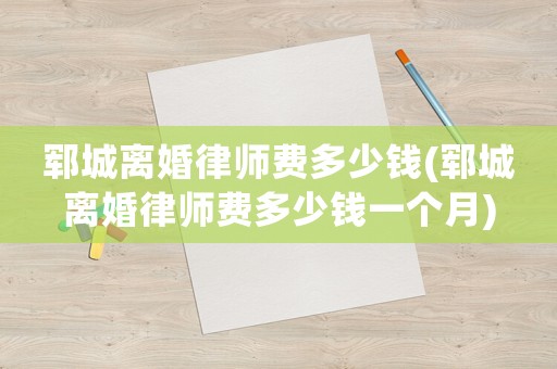 鄆城離婚律師費(fèi)多少錢(qián)(鄆城離婚律師費(fèi)多少錢(qián)一個(gè)月)