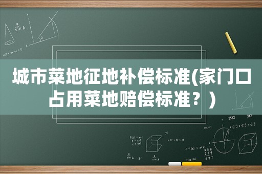 城市菜地征地補(bǔ)償標(biāo)準(zhǔn)(家門口占用菜地賠償標(biāo)準(zhǔn)？)
