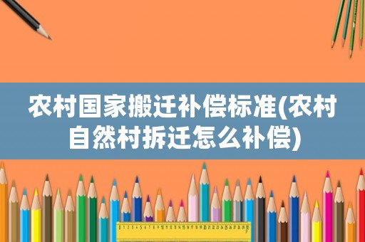 農村國家搬遷補償標準(農村自然村拆遷怎么補償)