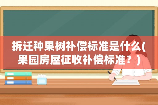 拆遷種果樹補償標準是什么(果園房屋征收補償標準？)