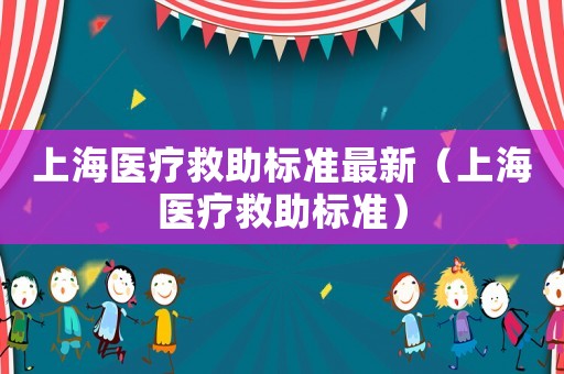 上海醫(yī)療救助標準最新（上海醫(yī)療救助標準）