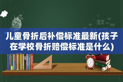 兒童骨折后補償標準最新(孩子在學校骨折賠償標準是什么)