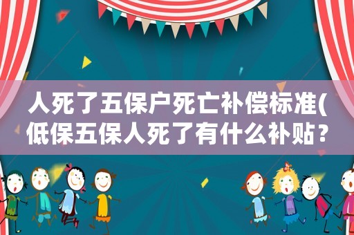 人死了五保戶死亡補償標準(低保五保人死了有什么補貼？)