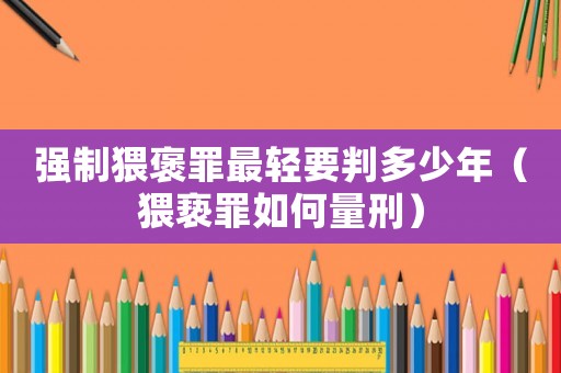 強制猥褒罪最輕要判多少年（猥褻罪如何量刑）