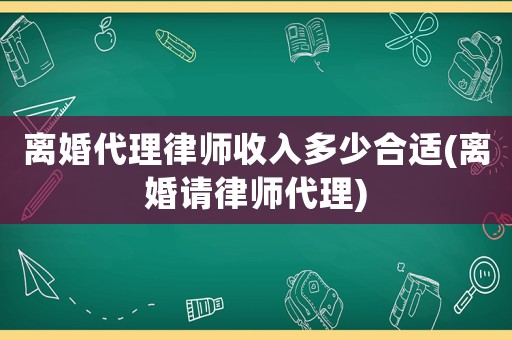 離婚代理律師收入多少合適(離婚請律師代理)