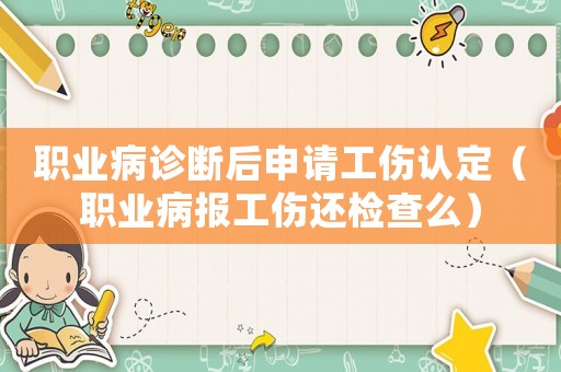 職業病診斷后申請工傷認定（職業病報工傷還檢查么）
