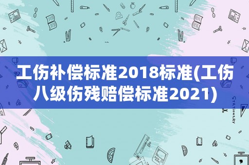 工傷補(bǔ)償標(biāo)準(zhǔn)2018標(biāo)準(zhǔn)(工傷八級傷殘賠償標(biāo)準(zhǔn)2021)