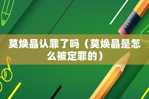 莫煥晶認(rèn)罪了嗎（莫煥晶是怎么被定罪的）
