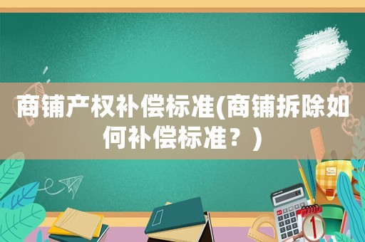 商鋪產(chǎn)權(quán)補償標(biāo)準(zhǔn)(商鋪拆除如何補償標(biāo)準(zhǔn)？)