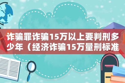 詐騙罪詐騙15萬以上要判刑多少年（經濟詐騙15萬量刑標準）
