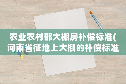 農業農村部大棚房補償標準(河南省征地上大棚的補償標準？)