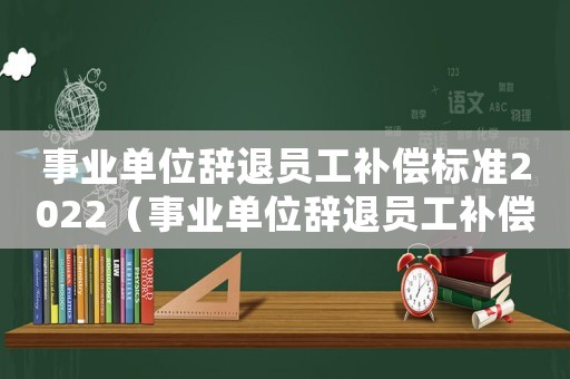 事業單位辭退員工補償標準2022（事業單位辭退員工補償標準）