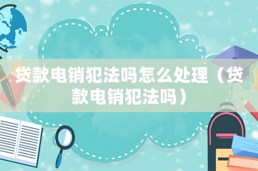 貸款電銷犯法嗎怎么處理（貸款電銷犯法嗎）