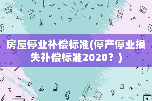 房屋停業(yè)補(bǔ)償標(biāo)準(zhǔn)(停產(chǎn)停業(yè)損失補(bǔ)償標(biāo)準(zhǔn)2020？)