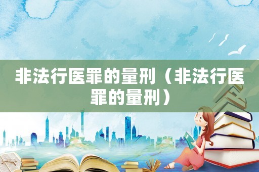 非法行醫罪的量刑（非法行醫罪的量刑）